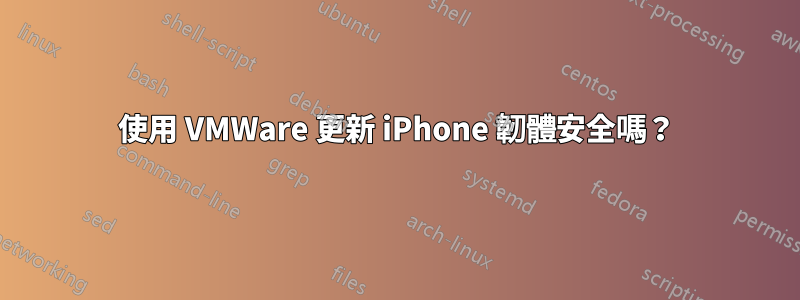 使用 VMWare 更新 iPhone 韌體安全嗎？