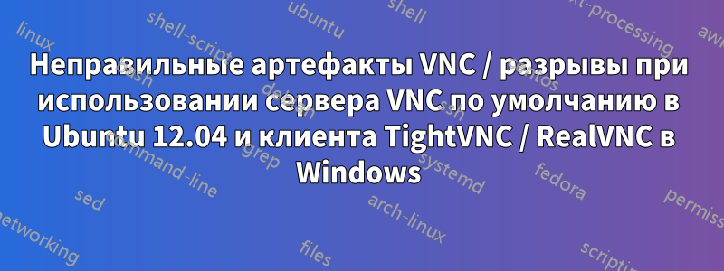 Неправильные артефакты VNC / разрывы при использовании сервера VNC по умолчанию в Ubuntu 12.04 и клиента TightVNC / RealVNC в Windows