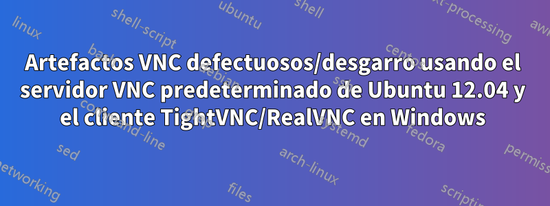 Artefactos VNC defectuosos/desgarro usando el servidor VNC predeterminado de Ubuntu 12.04 y el cliente TightVNC/RealVNC en Windows