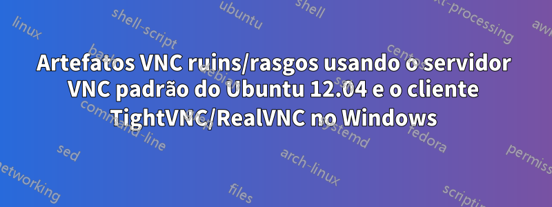 Artefatos VNC ruins/rasgos usando o servidor VNC padrão do Ubuntu 12.04 e o cliente TightVNC/RealVNC no Windows