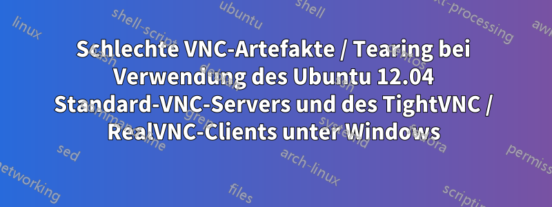 Schlechte VNC-Artefakte / Tearing bei Verwendung des Ubuntu 12.04 Standard-VNC-Servers und des TightVNC / RealVNC-Clients unter Windows