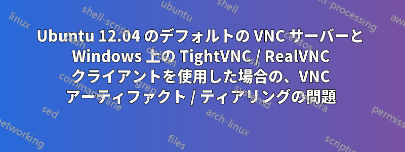 Ubuntu 12.04 のデフォルトの VNC サーバーと Windows 上の TightVNC / RealVNC クライアントを使用した場合の、VNC アーティファクト / ティアリングの問題