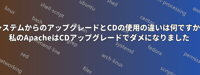 システムからのアップグレードとCDの使用の違いは何ですか? 私のApacheはCDアップグレードでダメになりました