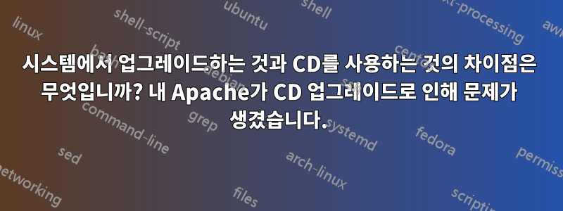 시스템에서 업그레이드하는 것과 CD를 사용하는 것의 차이점은 무엇입니까? 내 Apache가 CD 업그레이드로 인해 문제가 생겼습니다.