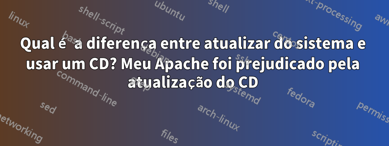 Qual é a diferença entre atualizar do sistema e usar um CD? Meu Apache foi prejudicado pela atualização do CD