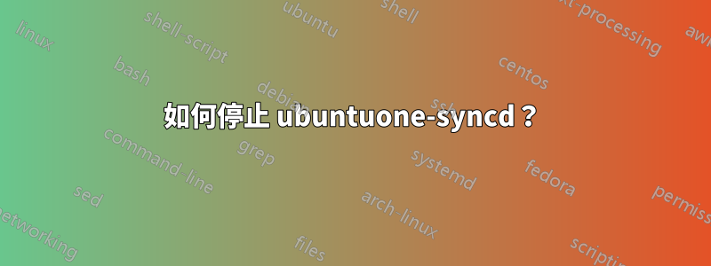 如何停止 ubuntuone-syncd？