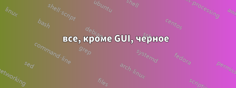 все, кроме GUI, черное 