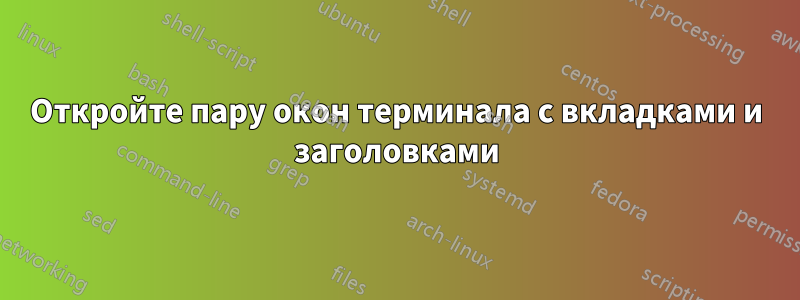 Откройте пару окон терминала с вкладками и заголовками