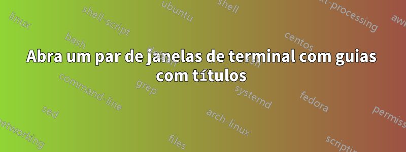 Abra um par de janelas de terminal com guias com títulos