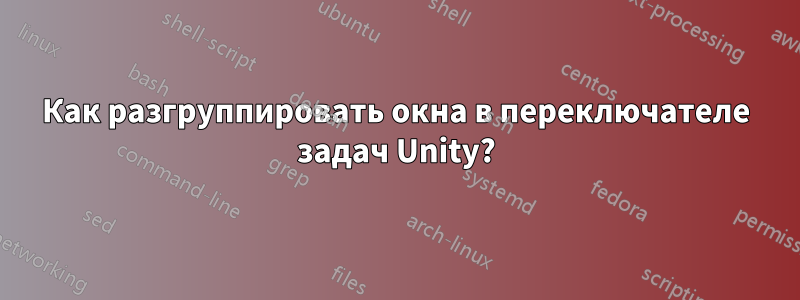 Как разгруппировать окна в переключателе задач Unity?