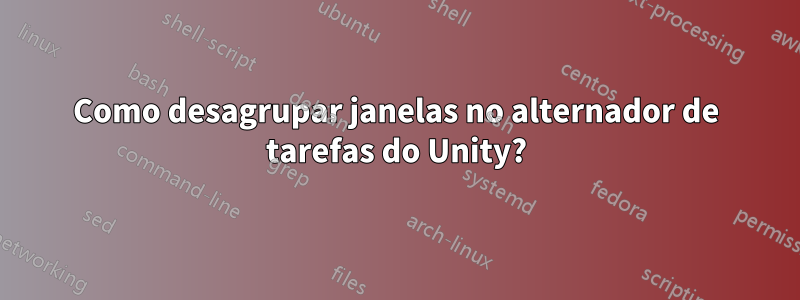 Como desagrupar janelas no alternador de tarefas do Unity?