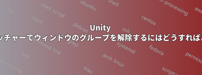 Unity タスクスイッチャーでウィンドウのグループを解除するにはどうすればよいですか?