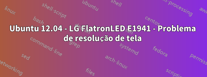 Ubuntu 12.04 - LG FlatronLED E1941 - Problema de resolução de tela