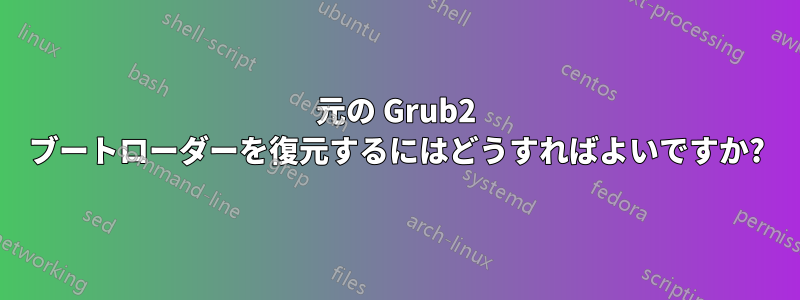 元の Grub2 ブートローダーを復元するにはどうすればよいですか?