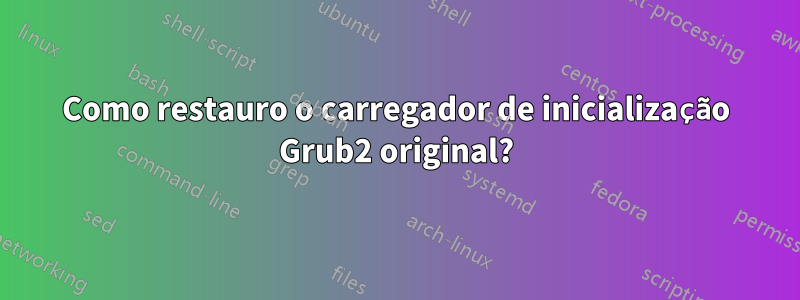 Como restauro o carregador de inicialização Grub2 original?