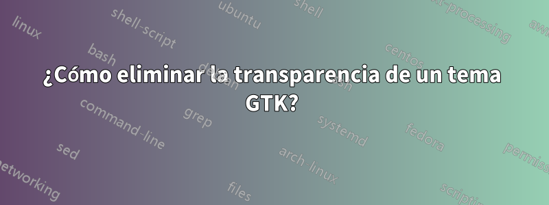 ¿Cómo eliminar la transparencia de un tema GTK?