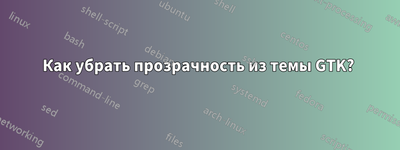 Как убрать прозрачность из темы GTK?