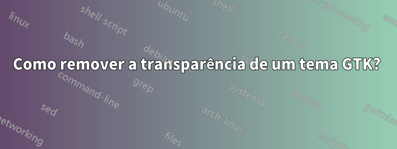 Como remover a transparência de um tema GTK?