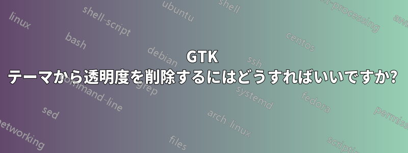 GTK テーマから透明度を削除するにはどうすればいいですか?