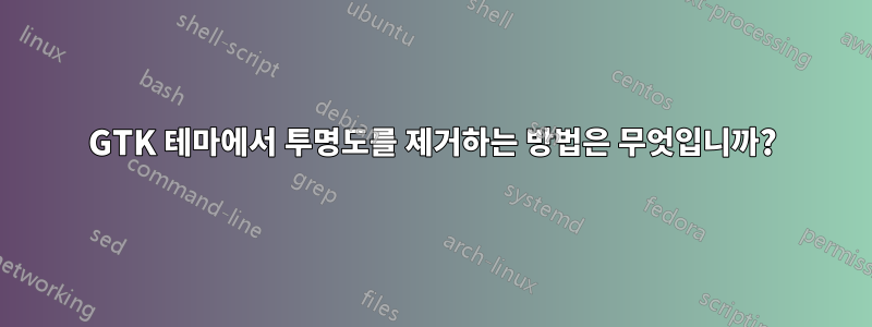 GTK 테마에서 투명도를 제거하는 방법은 무엇입니까?