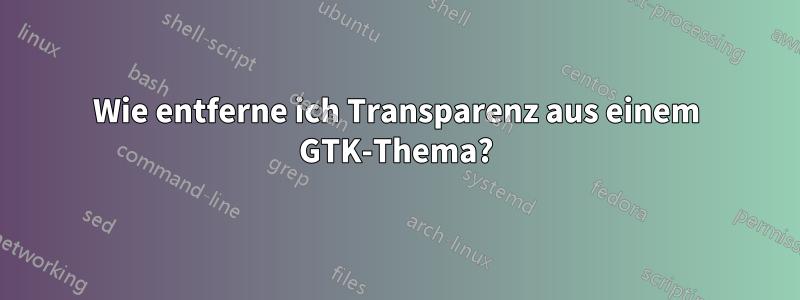 Wie entferne ich Transparenz aus einem GTK-Thema?