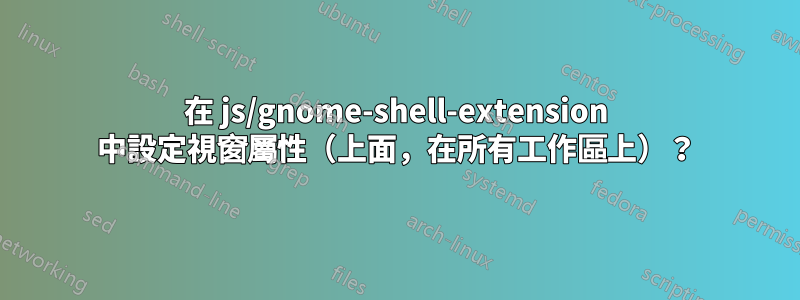 在 js/gnome-shell-extension 中設定視窗屬性（上面，在所有工作區上）？