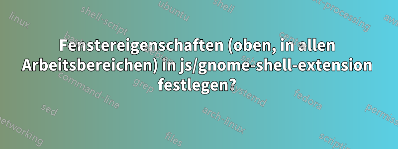 Fenstereigenschaften (oben, in allen Arbeitsbereichen) in js/gnome-shell-extension festlegen?