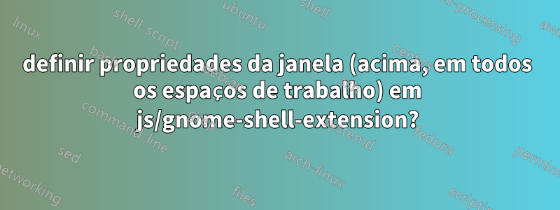 definir propriedades da janela (acima, em todos os espaços de trabalho) em js/gnome-shell-extension?