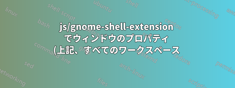 js/gnome-shell-extension でウィンドウのプロパティ (上記、すべてのワークスペース) を設定しますか?