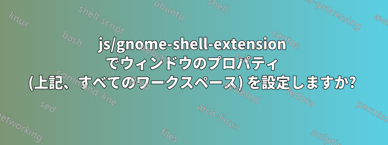 js/gnome-shell-extension でウィンドウのプロパティ (上記、すべてのワークスペース) を設定しますか?