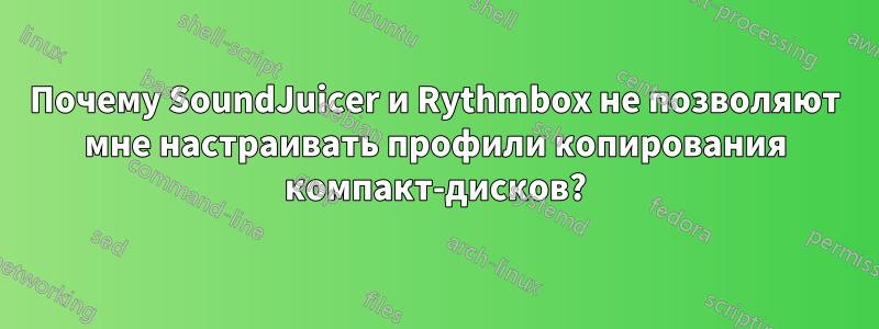 Почему SoundJuicer и Rythmbox не позволяют мне настраивать профили копирования компакт-дисков?