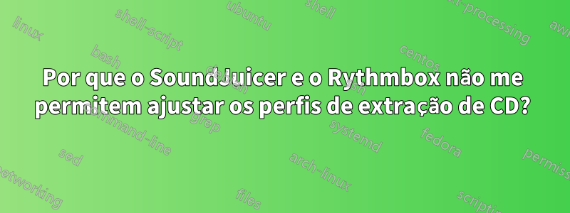 Por que o SoundJuicer e o Rythmbox não me permitem ajustar os perfis de extração de CD?