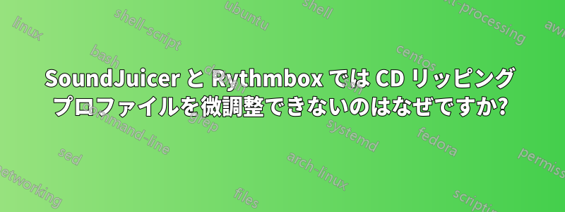 SoundJuicer と Rythmbox では CD リッピング プロファイルを微調整できないのはなぜですか?