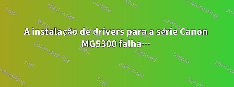 A instalação de drivers para a série Canon MG5300 falha…