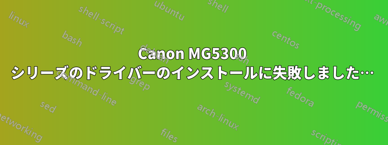 Canon MG5300 シリーズのドライバーのインストールに失敗しました…