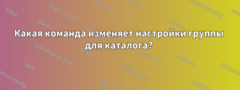 Какая команда изменяет настройки группы для каталога?