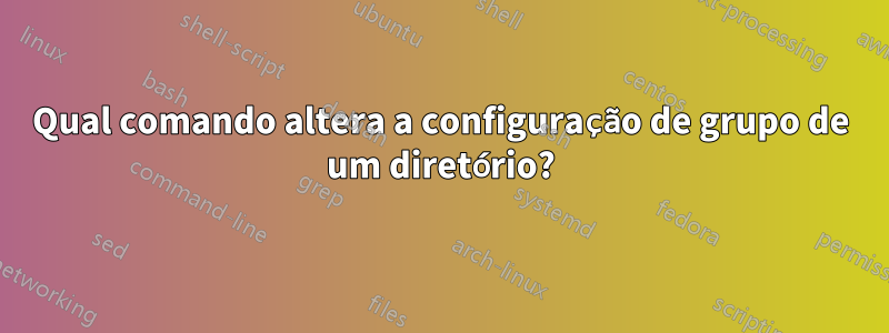 Qual comando altera a configuração de grupo de um diretório?