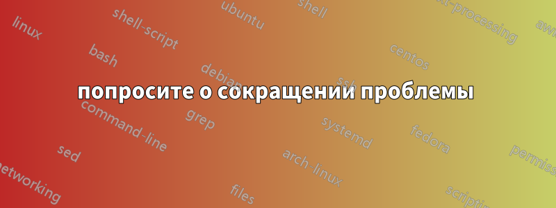 попросите о сокращении проблемы