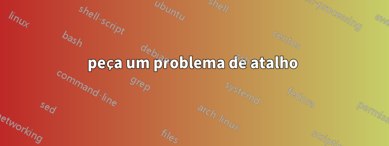 peça um problema de atalho