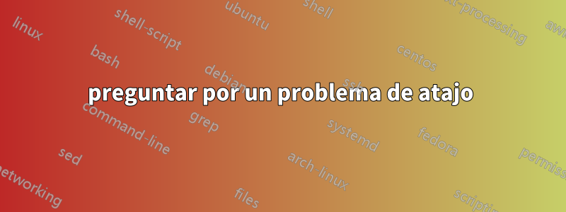 preguntar por un problema de atajo