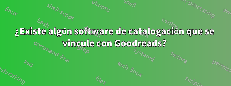 ¿Existe algún software de catalogación que se vincule con Goodreads?