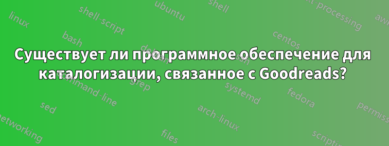 Существует ли программное обеспечение для каталогизации, связанное с Goodreads?