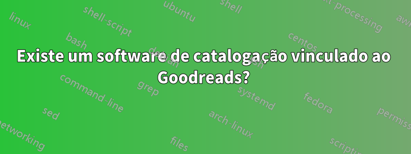 Existe um software de catalogação vinculado ao Goodreads?