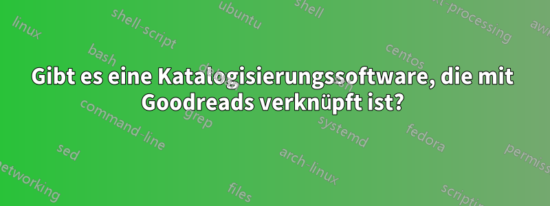 Gibt es eine Katalogisierungssoftware, die mit Goodreads verknüpft ist?