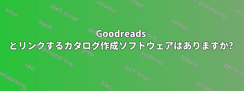 Goodreads とリンクするカタログ作成ソフトウェアはありますか?