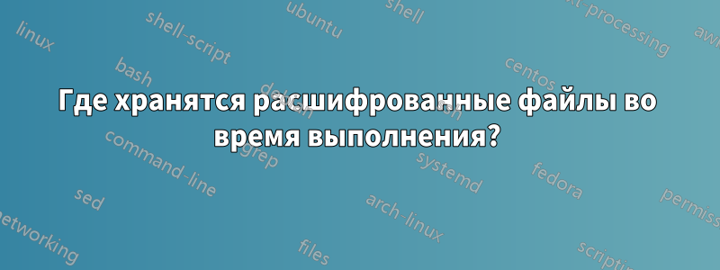 Где хранятся расшифрованные файлы во время выполнения?