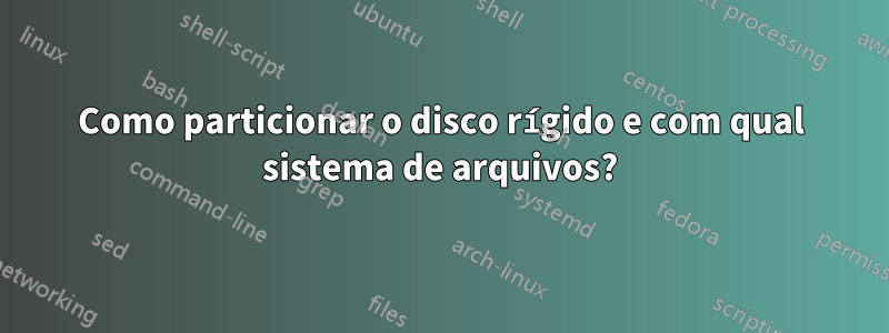 Como particionar o disco rígido e com qual sistema de arquivos?