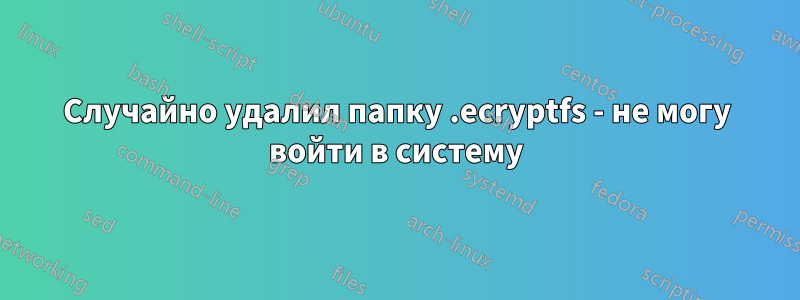 Случайно удалил папку .ecryptfs - не могу войти в систему