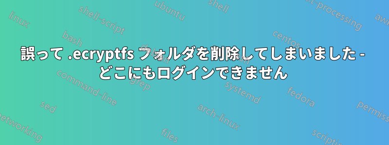 誤って .ecryptfs フォルダを削除してしまいました - どこにもログインできません