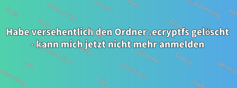 Habe versehentlich den Ordner .ecryptfs gelöscht - kann mich jetzt nicht mehr anmelden